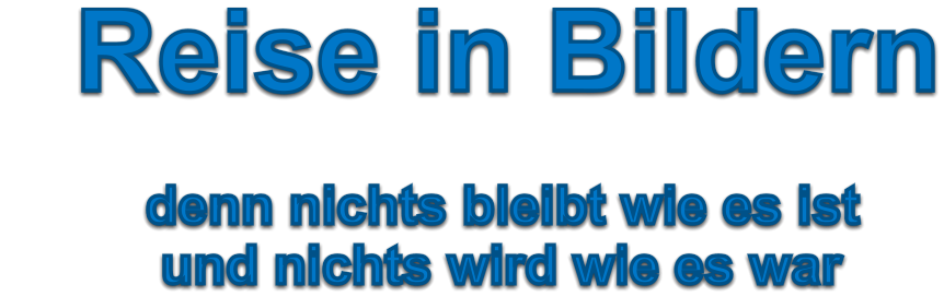 Reise in Bildern                 denn nichts bleibt wie es ist           und nichts wird wie es war
