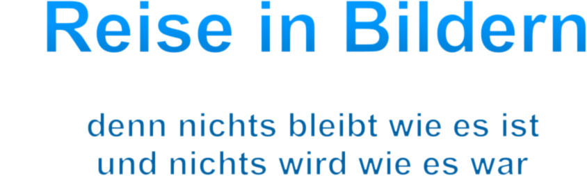 Reise in Bildern                 denn nichts bleibt wie es ist           und nichts wird wie es war